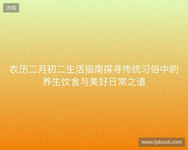 农历二月初二生活指南探寻传统习俗中的养生饮食与美好日常之道