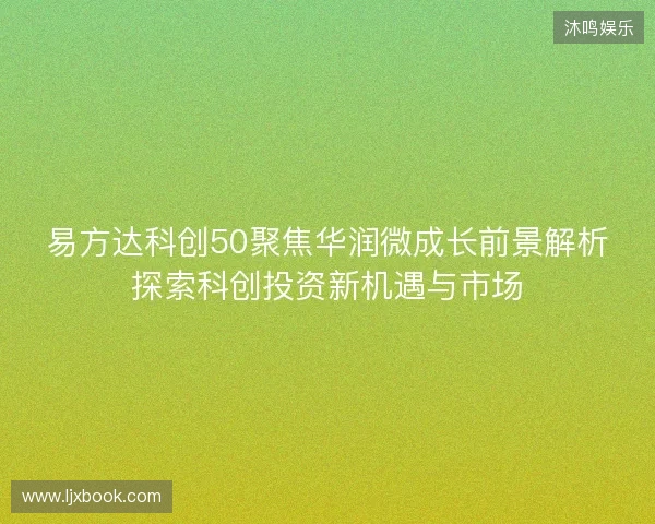 易方达科创50聚焦华润微成长前景解析探索科创投资新机遇与市场