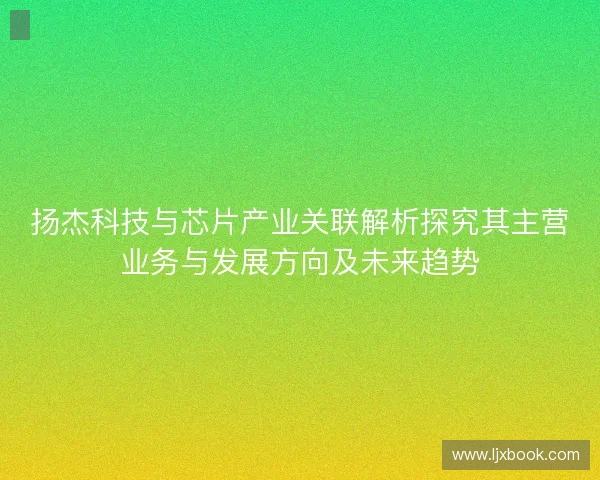 扬杰科技与芯片产业关联解析探究其主营业务与发展方向及未来趋势