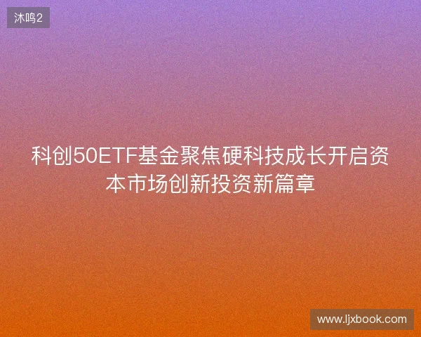 科创50ETF基金聚焦硬科技成长开启资本市场创新投资新篇章